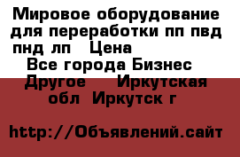 Мировое оборудование для переработки пп пвд пнд лп › Цена ­ 1 500 000 - Все города Бизнес » Другое   . Иркутская обл.,Иркутск г.